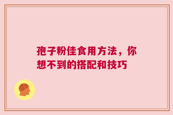 孢子粉佳食用方法，你想不到的搭配和技巧
