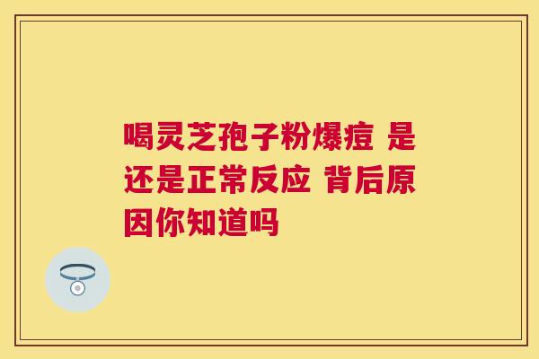 喝灵芝孢子粉爆痘 是还是正常反应 背后原因你知道吗