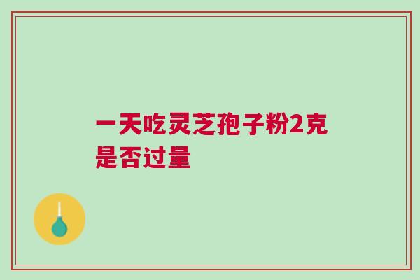一天吃灵芝孢子粉2克是否过量