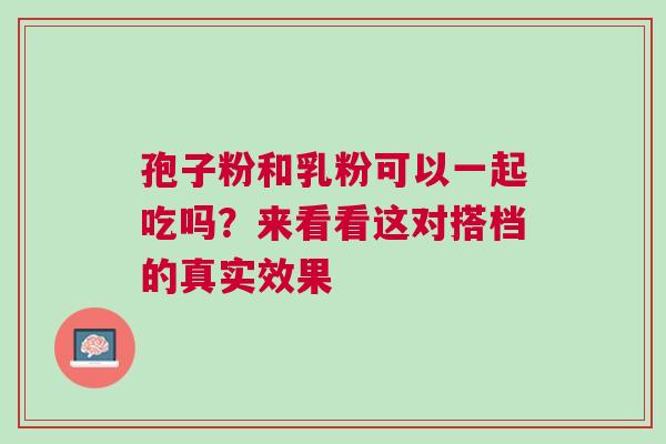 孢子粉和乳粉可以一起吃吗？来看看这对搭档的真实效果