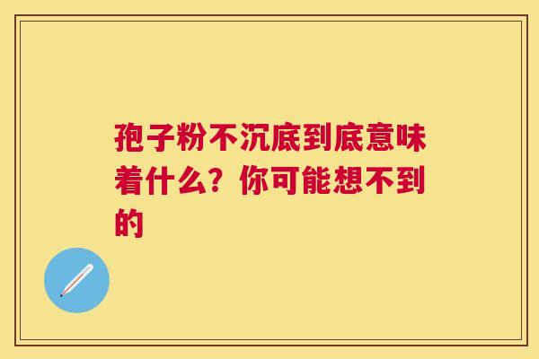 孢子粉不沉底到底意味着什么？你可能想不到的