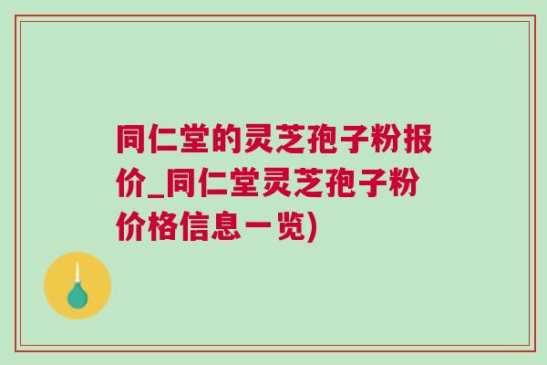 同仁堂的灵芝孢子粉报价_同仁堂灵芝孢子粉价格信息一览)