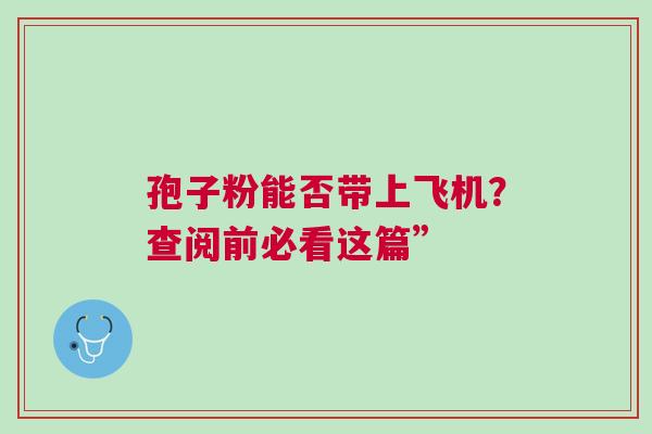 孢子粉能否带上飞机？查阅前必看这篇”