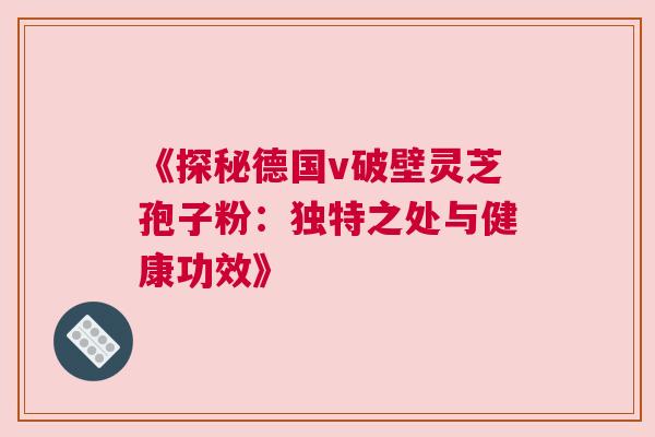 《探秘德国v破壁灵芝孢子粉：独特之处与健康功效》