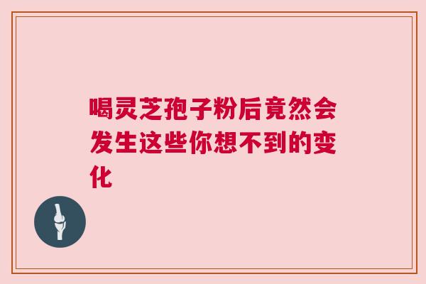 喝灵芝孢子粉后竟然会发生这些你想不到的变化