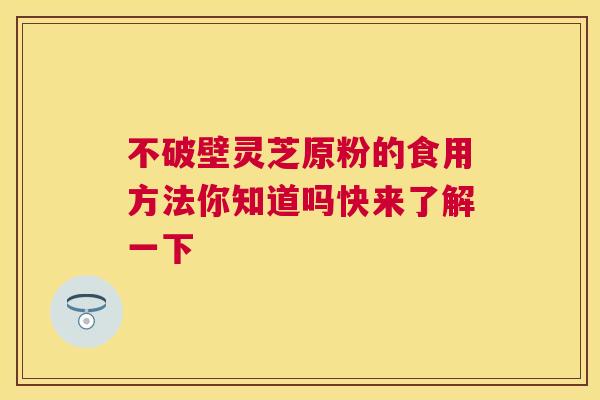 不破壁灵芝原粉的食用方法你知道吗快来了解一下