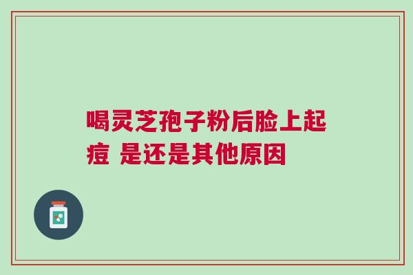 喝灵芝孢子粉后脸上起痘 是还是其他原因
