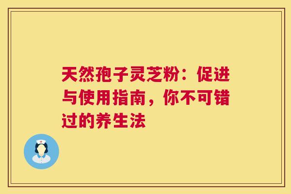天然孢子灵芝粉：促进与使用指南，你不可错过的养生法