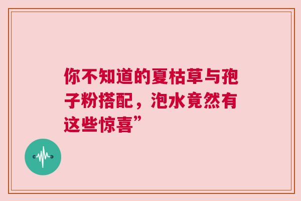 你不知道的夏枯草与孢子粉搭配，泡水竟然有这些惊喜”