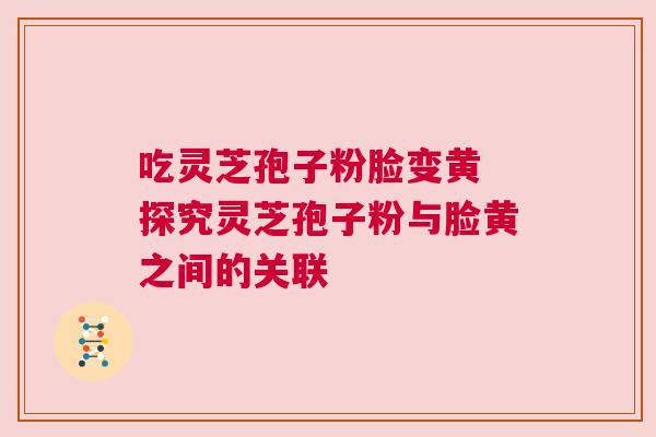吃灵芝孢子粉脸变黄 探究灵芝孢子粉与脸黄之间的关联