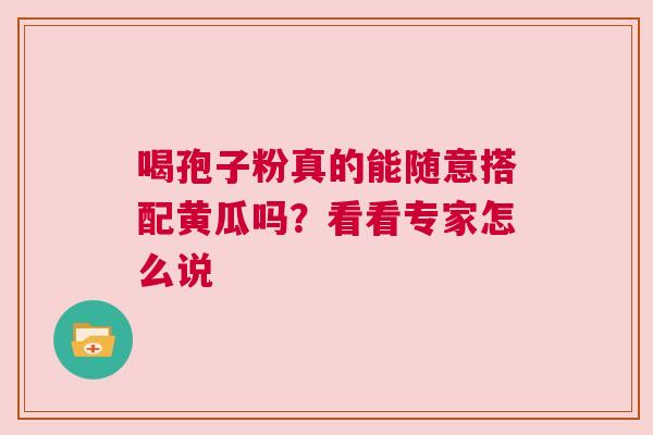 喝孢子粉真的能随意搭配黄瓜吗？看看专家怎么说