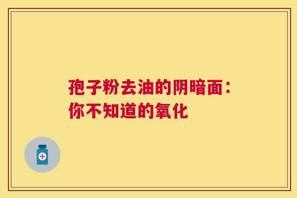 孢子粉去油的阴暗面：你不知道的氧化