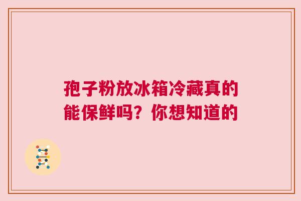 孢子粉放冰箱冷藏真的能保鲜吗？你想知道的