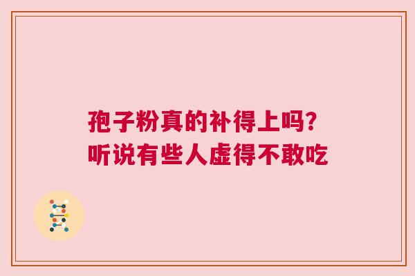 孢子粉真的补得上吗？听说有些人虚得不敢吃