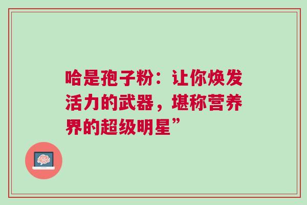 哈是孢子粉：让你焕发活力的武器，堪称营养界的超级明星”