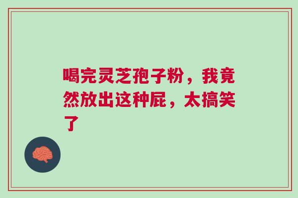 喝完灵芝孢子粉，我竟然放出这种屁，太搞笑了