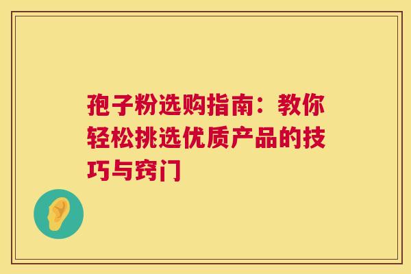 孢子粉选购指南：教你轻松挑选优质产品的技巧与窍门