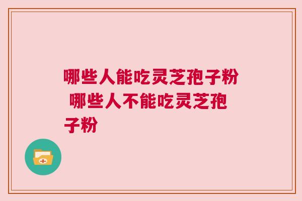 哪些人能吃灵芝孢子粉 哪些人不能吃灵芝孢子粉