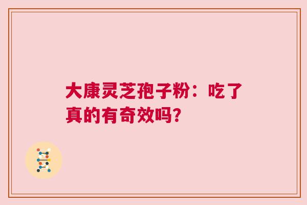 大康灵芝孢子粉：吃了真的有奇效吗？