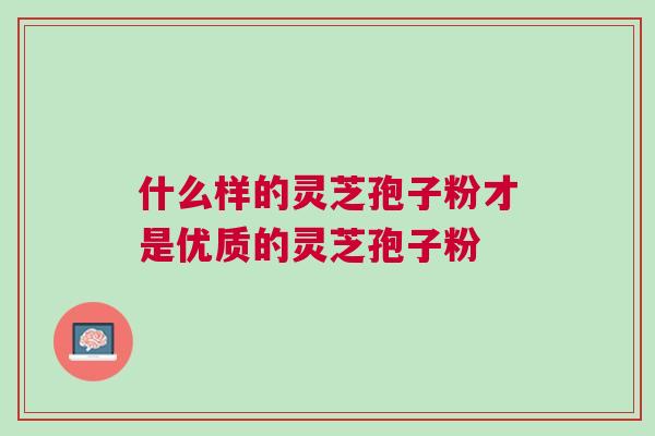什么样的灵芝孢子粉才是优质的灵芝孢子粉