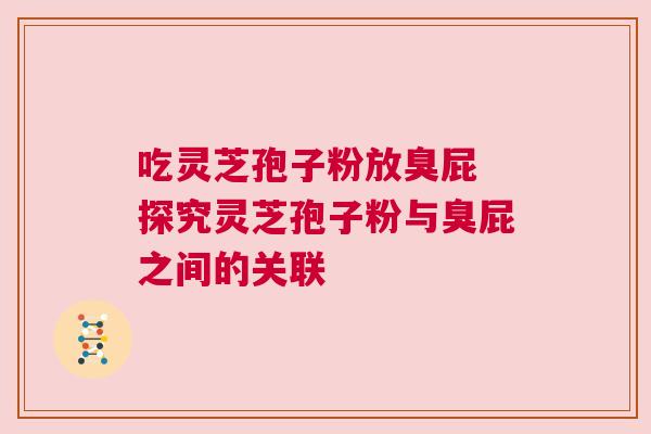 吃灵芝孢子粉放臭屁 探究灵芝孢子粉与臭屁之间的关联