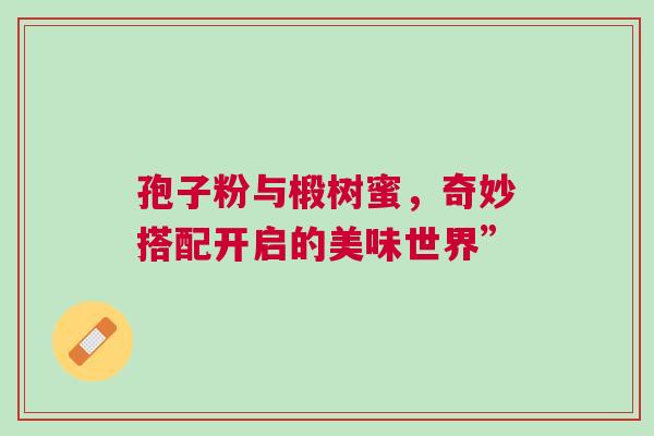 孢子粉与椴树蜜，奇妙搭配开启的美味世界”
