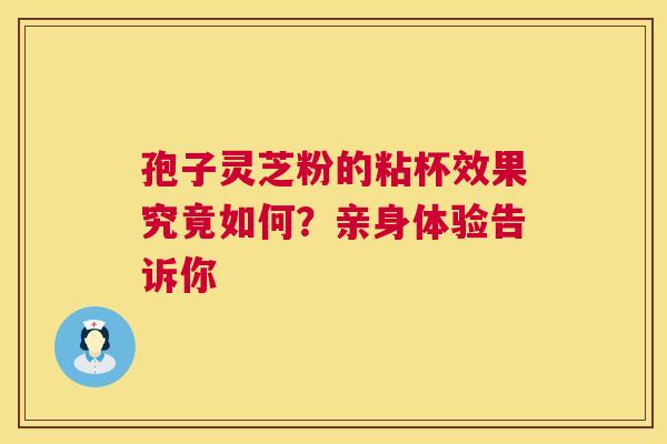 孢子灵芝粉的粘杯效果究竟如何？亲身体验告诉你