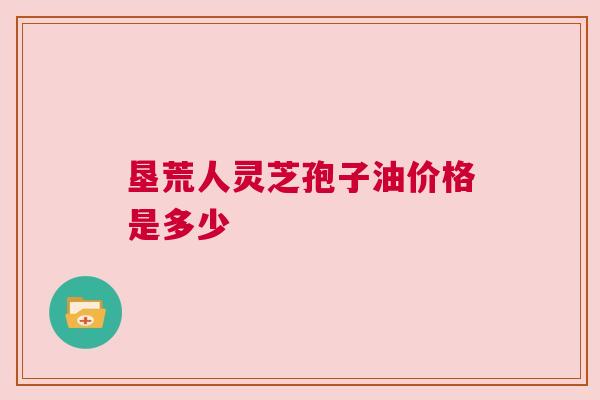 垦荒人灵芝孢子油价格是多少