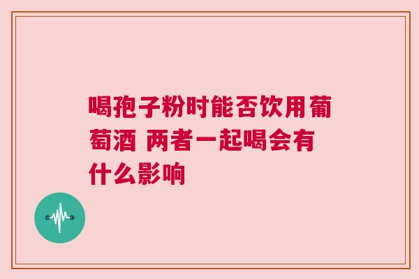 喝孢子粉时能否饮用葡萄酒 两者一起喝会有什么影响