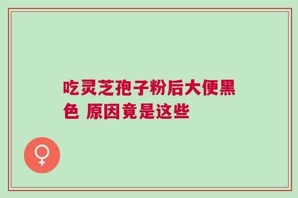吃灵芝孢子粉后大便黑色 原因竟是这些