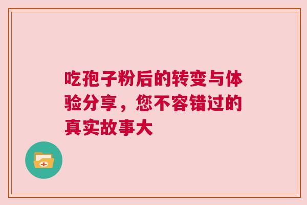 吃孢子粉后的转变与体验分享，您不容错过的真实故事大