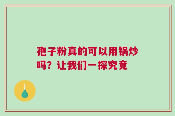 孢子粉真的可以用锅炒吗？让我们一探究竟