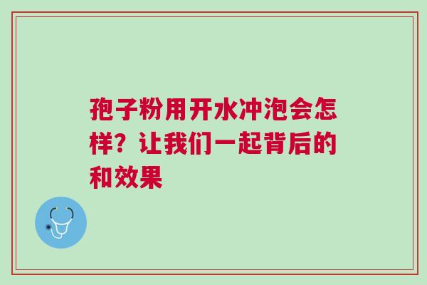 孢子粉用开水冲泡会怎样？让我们一起背后的和效果